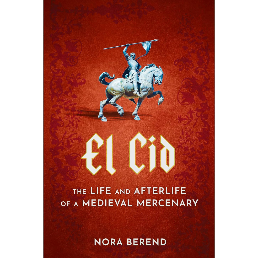 El Cid: The Life and Afterlife of a Medieval Mercenary By Nora Berend