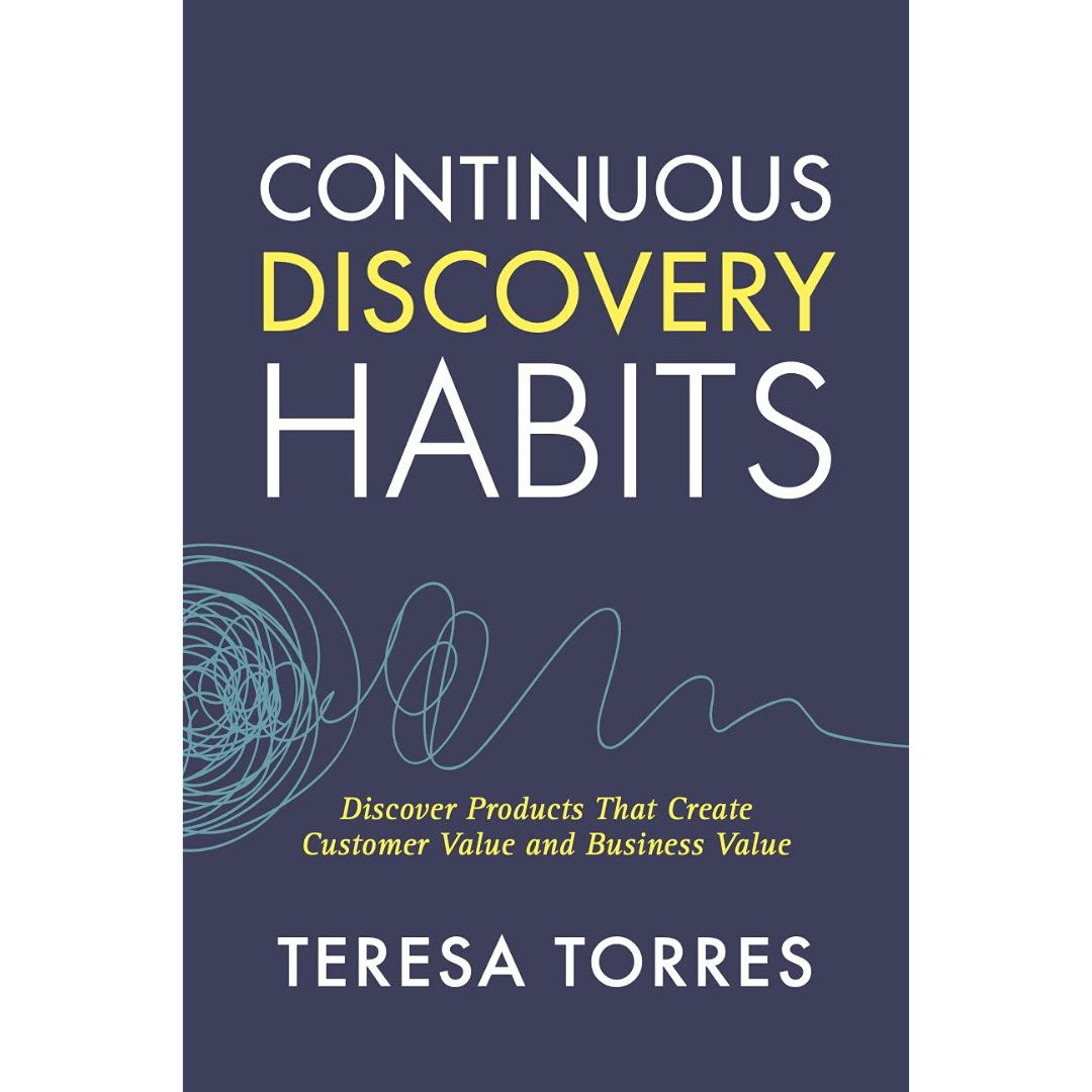 Continuous Discovery Habits: Discover Products that Create Customer Value and Business Value By Teresa Torres