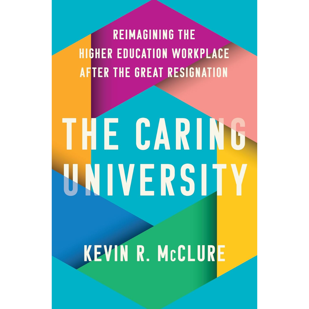 The Caring University: Reimagining the Higher Education Workplace after the Great Resignation By Kevin R. McClure