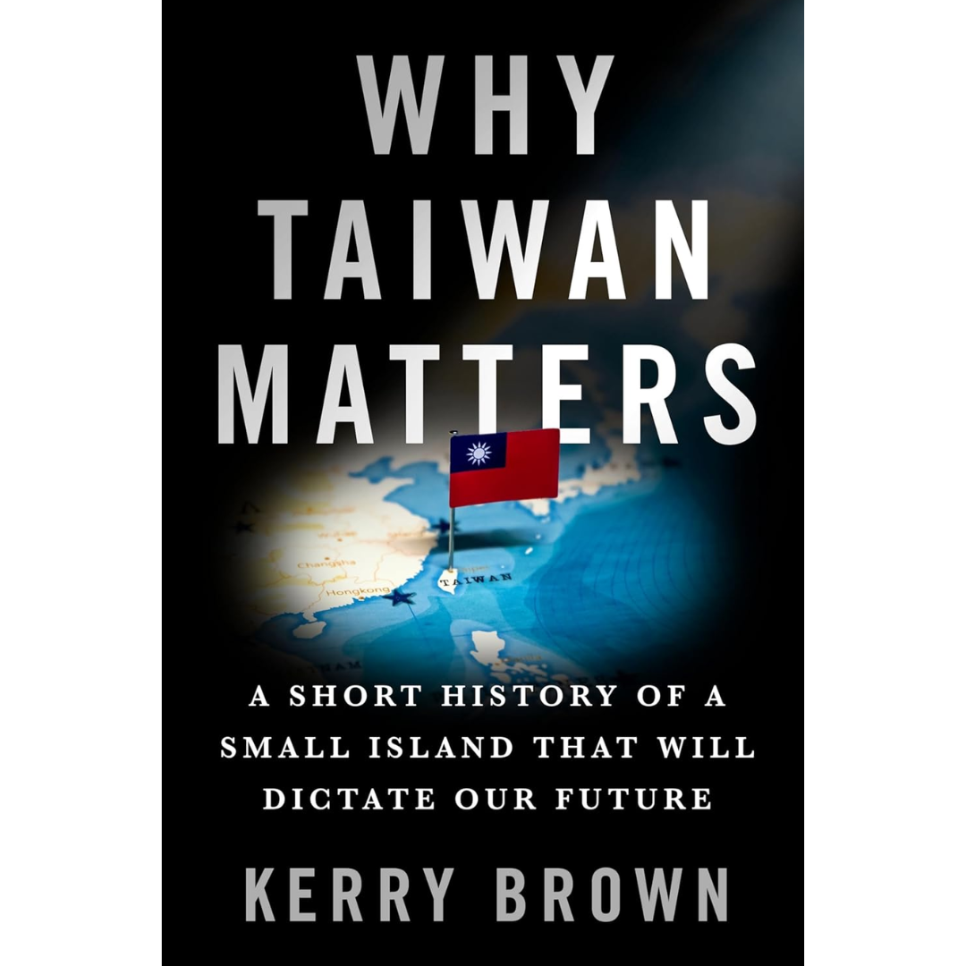 Why Taiwan Matters: A Short History of a Small Island That Will Dictate Our Future By Kerry Brown