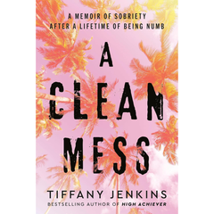 A Clean Mess: A Memoir of Sobriety After a Lifetime of Being Numb By Tiffany Jenkins