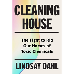Cleaning House: The Fight to Rid Our Homes of Toxic Chemicals By Lindsay Dahl