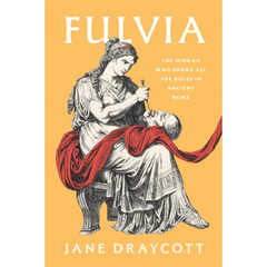 Fulvia: The Woman Who Broke All the Rules in Ancient Rome By Jane Draycott