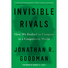 Invisible Rivals: How We Evolved to Compete in a Cooperative World By Jonathan R Goodman