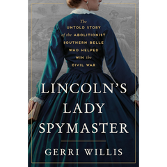 Lincoln’s Lady Spymaster: The Untold Story of the Abolitionist Southern Belle Who Helped Win the Civil War By Gerri Willis