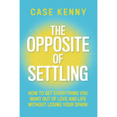 The Opposite of Settling: How to Get Everything You Want Out of Love and Life Without Losing Your Spark By Case Kenny