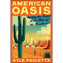 American Oasis: Finding the Future in the Cities of the Southwest By Kyle Paoletta