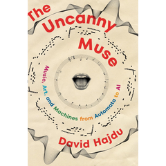 The Uncanny Muse: Music, Art, and Machines from Automata to AI By David Hajdu
