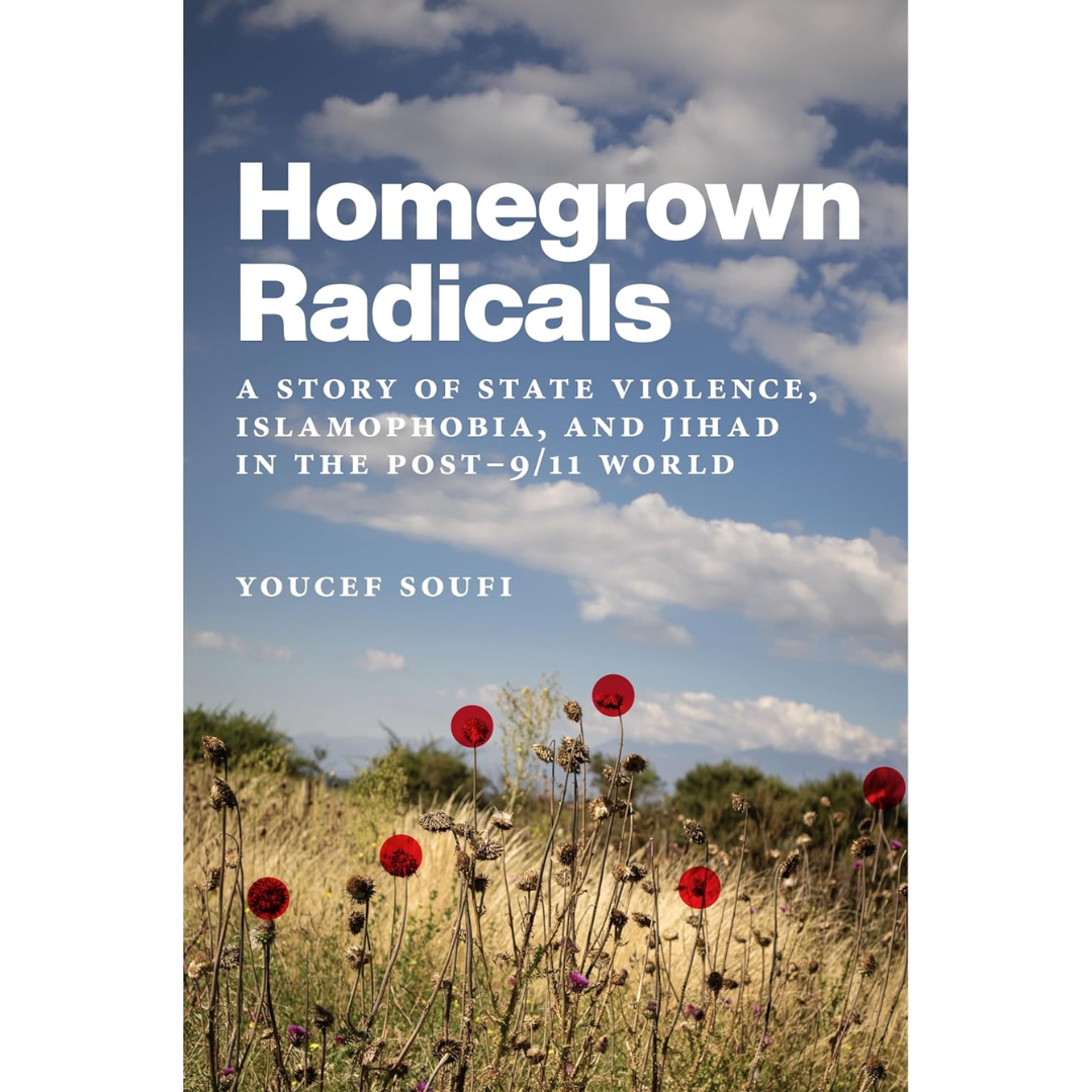 Homegrown Radicals: A Story of State Violence, Islamophobia, and Jihad in the Post-9/11 World By Youcef Soufi