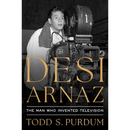 Desi Arnaz: The Man Who Invented Television By Todd Purdum
