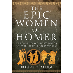 The Epic Women of Homer: Exploring Women's Roles in the Iliad and Odyssey By Eirene S. Allen