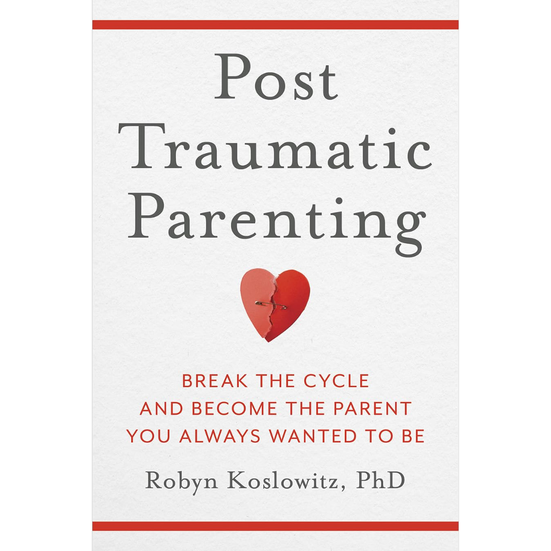Post-Traumatic Parenting: Break the Cycle and Become the Parent You Always Wanted to Be By Robyn Koslowitz