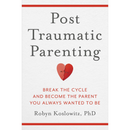 Post-Traumatic Parenting: Break the Cycle and Become the Parent You Always Wanted to Be By Robyn Koslowitz