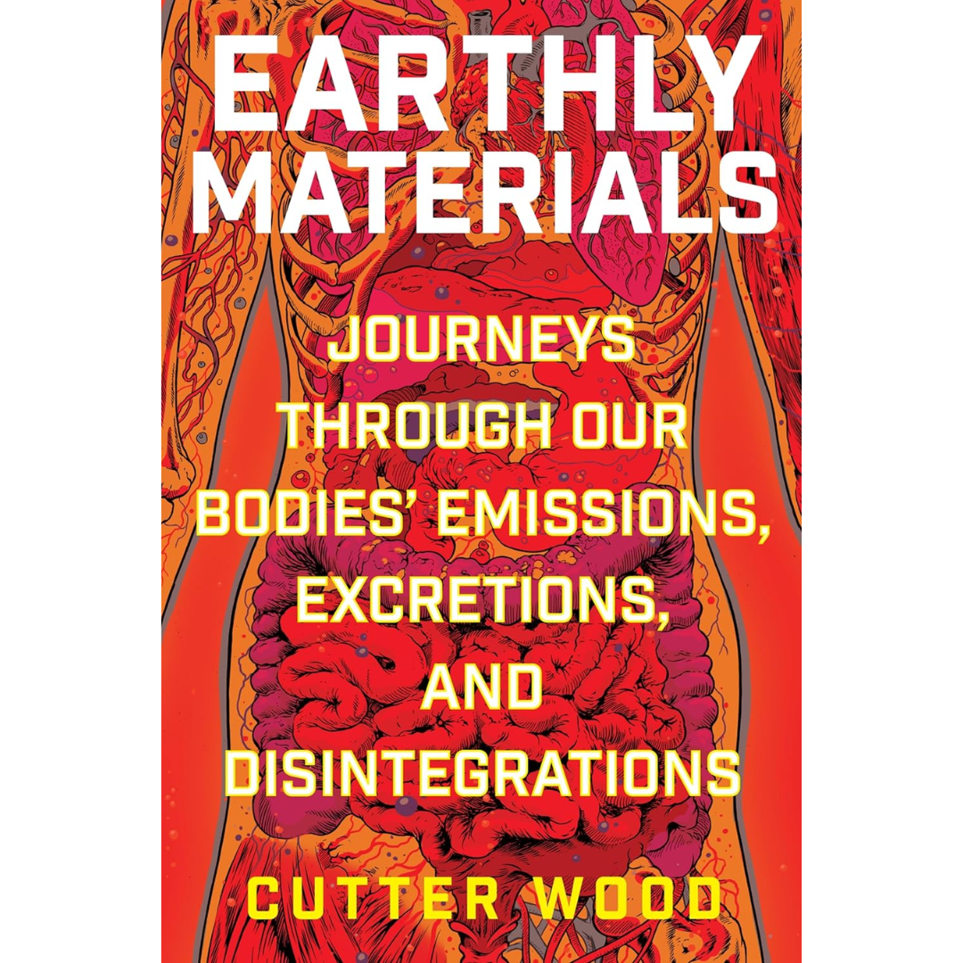 Earthly Materials: Journeys Through Our Bodies' Emissions, Excretions, and Disintegrations By Cutter Wood