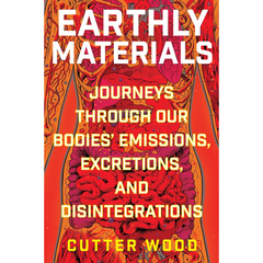 Earthly Materials: Journeys Through Our Bodies' Emissions, Excretions, and Disintegrations By Cutter Wood