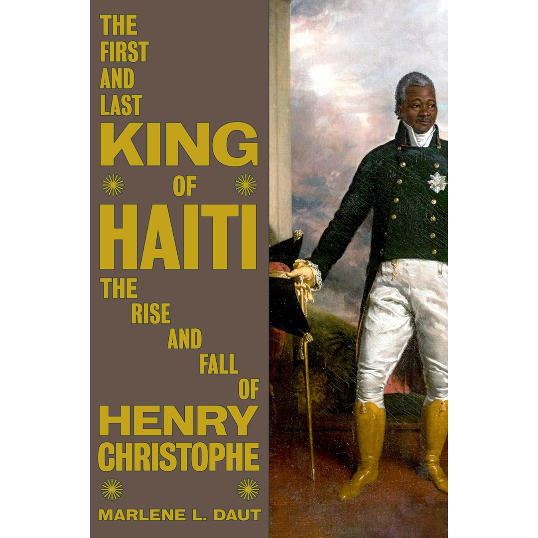 The First and Last King of Haiti: The Rise and Fall of Henry Christophe By Marlene L. Daut