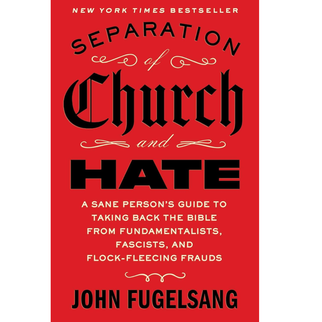 Separation of Church and Hate: A Sane Person's Guide to Taking Back the Bible from Fundamentalists, Fascists, and Flock-Fleecing Frauds By John Fugelsang