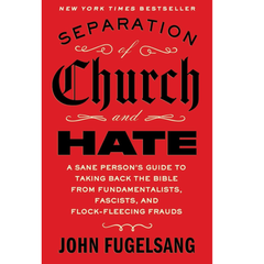 Separation of Church and Hate: A Sane Person's Guide to Taking Back the Bible from Fundamentalists, Fascists, and Flock-Fleecing Frauds By John Fugelsang