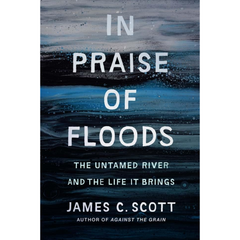 In Praise of Floods: The Untamed River and the Life It Brings By James C. Scott