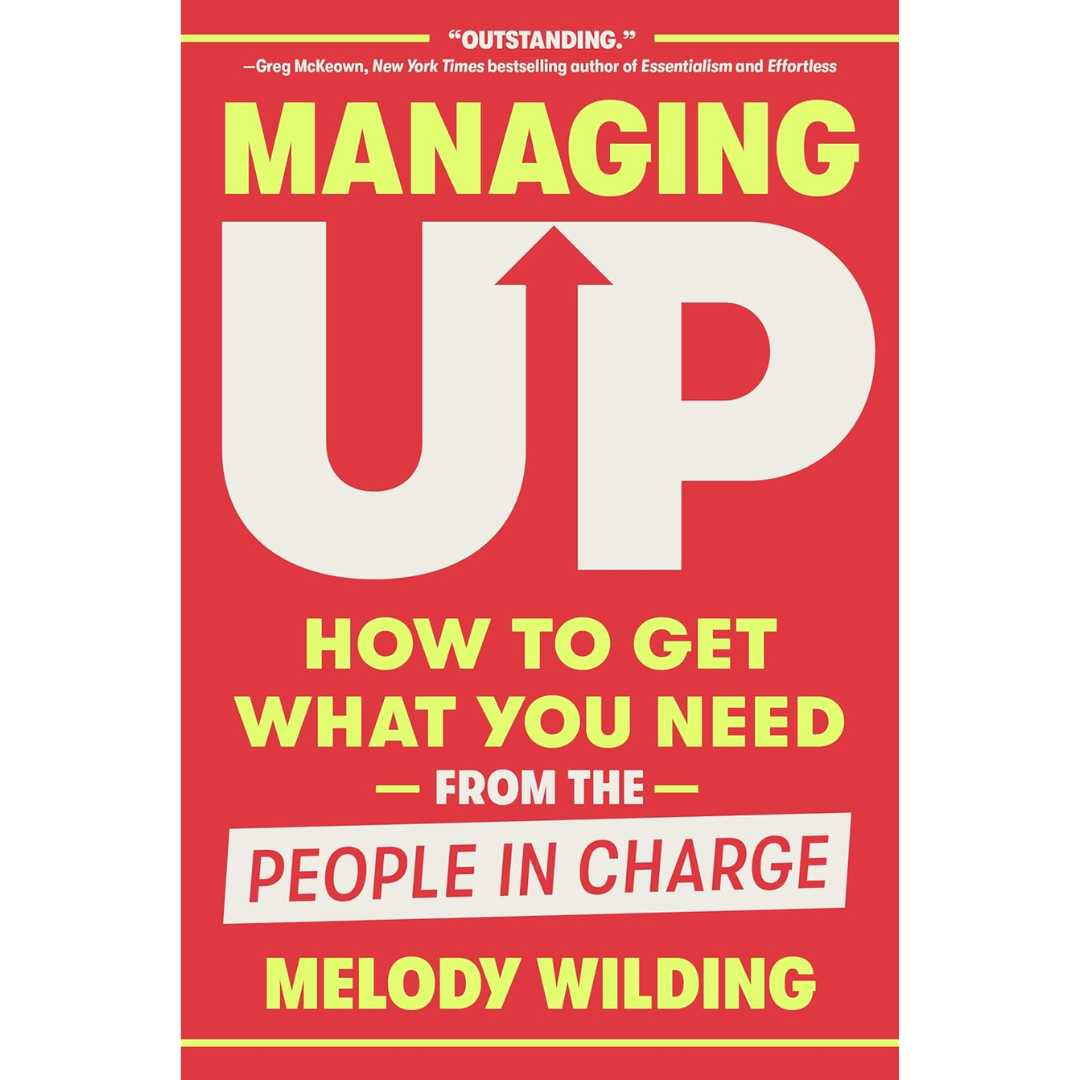 Managing Up: How to Get What You Need from the People in Charge By Melody Wilding