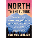 North to the Future: An Offline Adventure through the Changing Wilds of Alaska By Ben Weissenbach