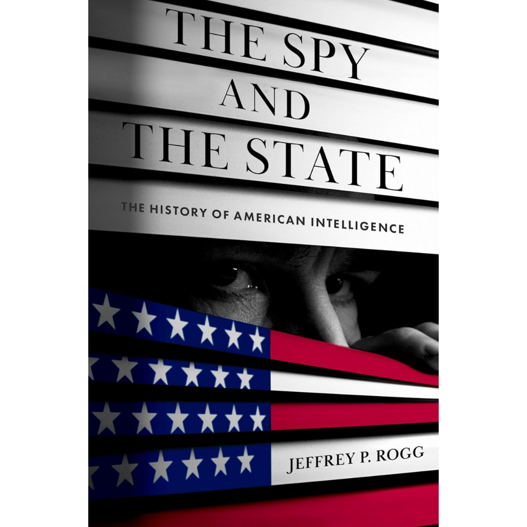The Spy and the State: The History of American Intelligence By Jeffrey P. Rogg