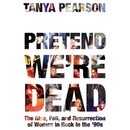 Pretend We're Dead: The Rise, Fall, and Resurrection of Women in Rock in the ’90s By Tanya Pearson