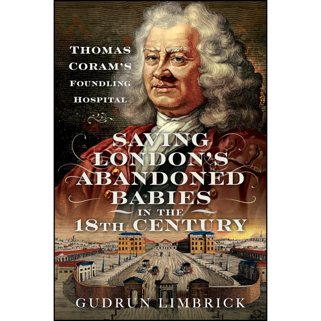 Saving London's Abandoned Babies in the Eighteenth Century: Thomas Coram's Foundling Hospital By Gudrun Limbrick