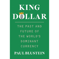 King Dollar: The Past and Future of the World's Dominant Currency By Paul Blustein