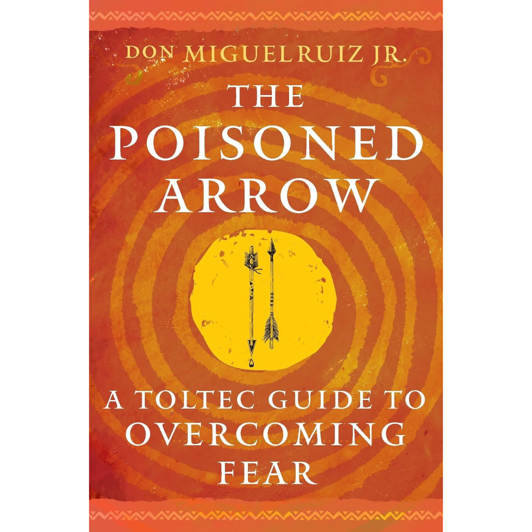 The Poisoned Arrow: A Toltec Guide to Overcoming Fear By Don Miguel Ruiz Jr.