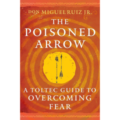 The Poisoned Arrow: A Toltec Guide to Overcoming Fear By Don Miguel Ruiz Jr.