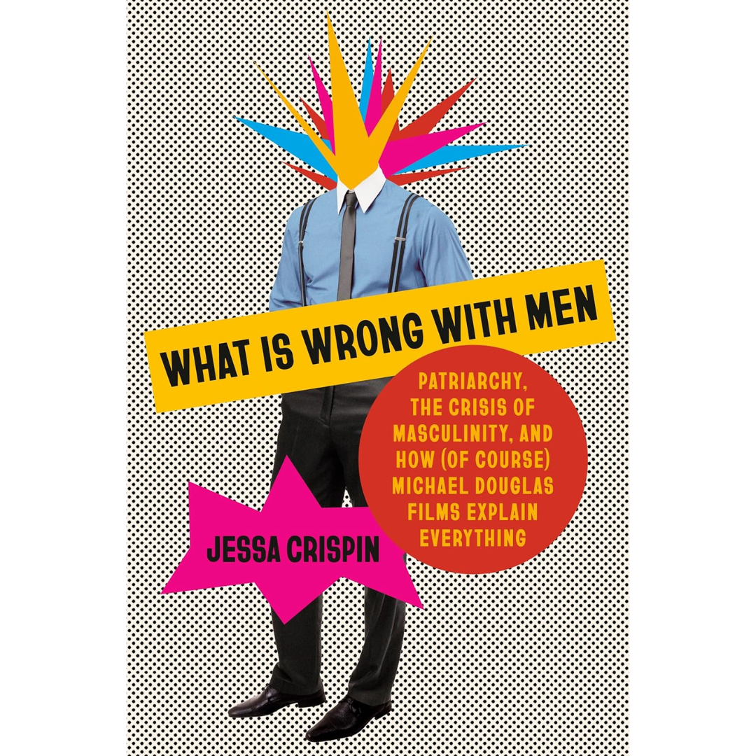What Is Wrong with Men: Patriarchy, the Crisis of Masculinity, and How (Of Course) Michael Douglas Films Explain Everything By Jessa Crispin