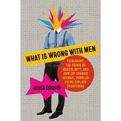 What Is Wrong with Men: Patriarchy, the Crisis of Masculinity, and How (Of Course) Michael Douglas Films Explain Everything By Jessa Crispin