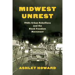 Midwest Unrest: 1960s Urban Rebellions and the Black Freedom Movement By Ashley Howard