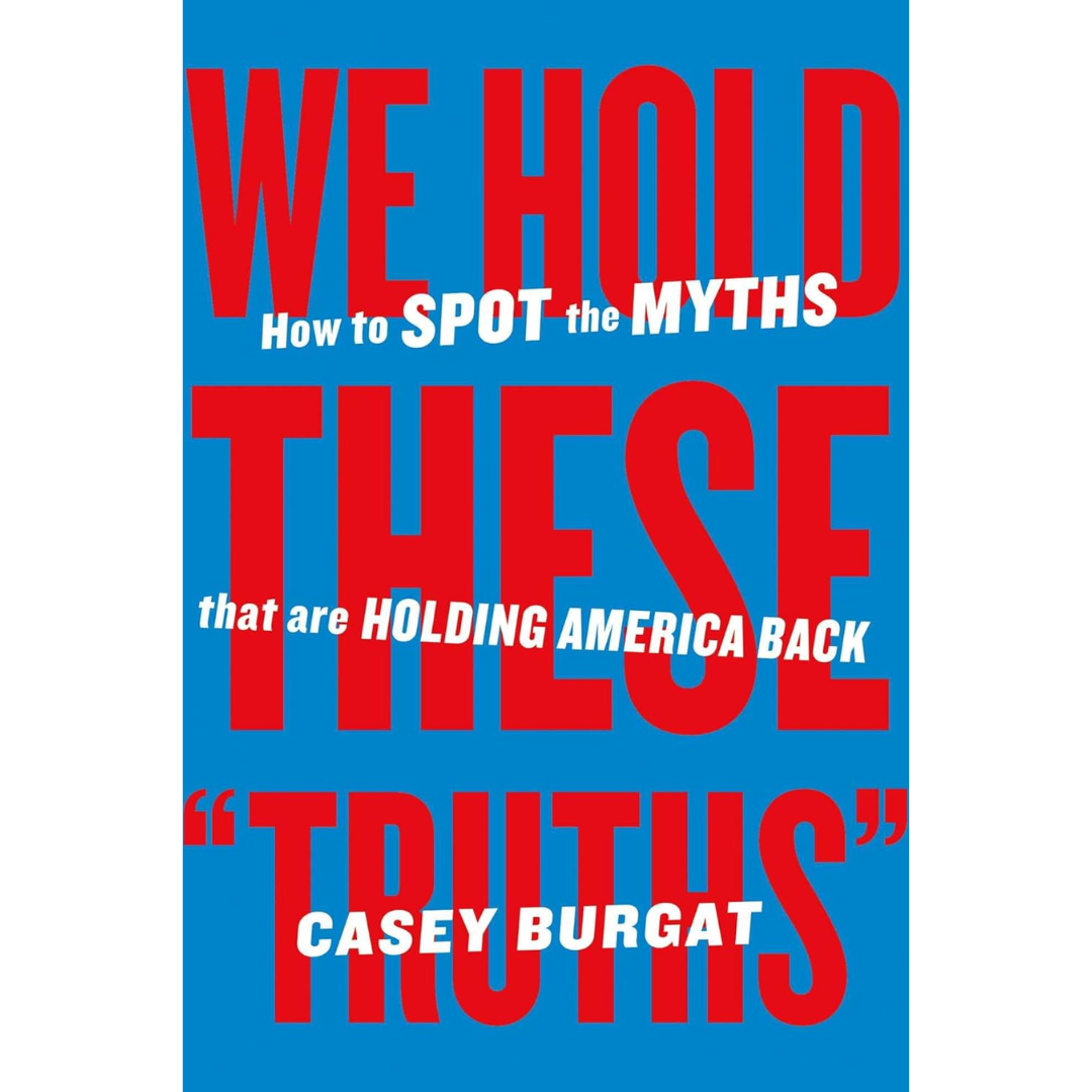 We Hold These "Truths": How to Spot the Myths that are Holding America Back By Casey Burgat