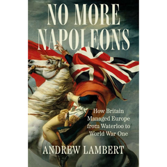 No More Napoleons: How Britain Managed Europe from Waterloo to World War One By Andrew D. Lambert