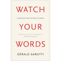 Watch Your Words: A Manifesto for the Arts of Speech By Gérald Garutti