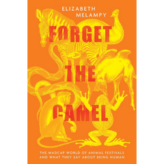 Forget the Camel: The Madcap World of Animal Festivals and What They Say about Being Human By Elizabeth MeLampy