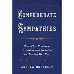 Confederate Sympathies: Same-Sex Romance, Disunion, and Reunion in the Civil War Era By Andrew Donnelly