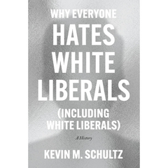 Why Everyone Hates White Liberals (Including White Liberals): A History By Kevin M. Schultz