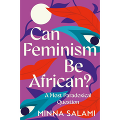 Can Feminism be African?: A Most Paradoxical Question and a Vision of African Political Philosophy By Minna Salami