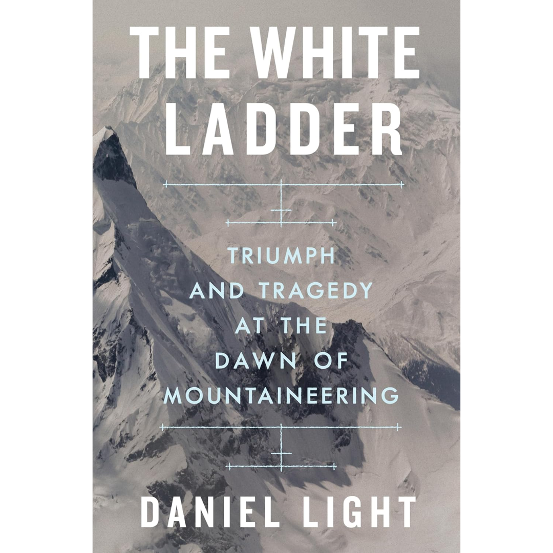 The White Ladder: Triumph and Tragedy at the Dawn of Mountaineering By Daniel Light