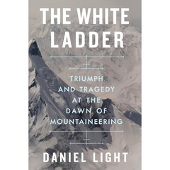 The White Ladder: Triumph and Tragedy at the Dawn of Mountaineering By Daniel Light