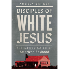 Disciples of White Jesus: The Radicalization of American Boyhood By Angela Denker