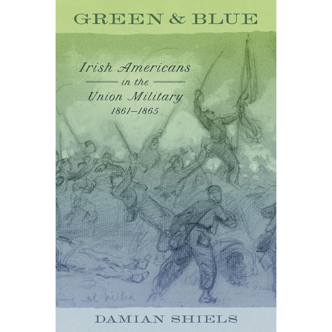 Green and Blue: Irish Americans in the Union Military, 1861–1865 By Damian Shiels
