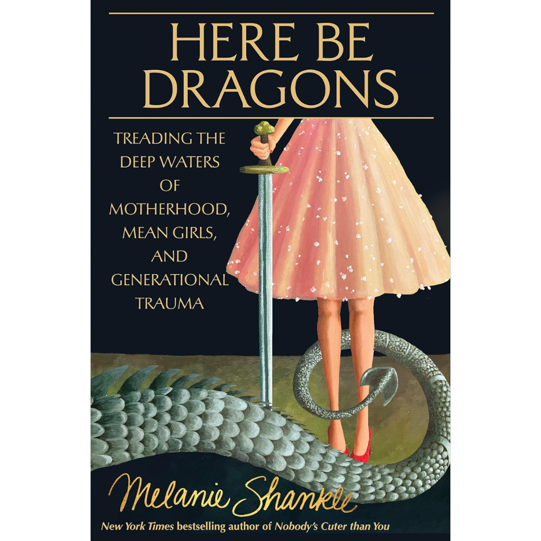 Here Be Dragons: Treading the Deep Waters of Motherhood, Mean Girls, and Generational Trauma By Melanie Shankle