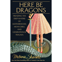 Here Be Dragons: Treading the Deep Waters of Motherhood, Mean Girls, and Generational Trauma By Melanie Shankle