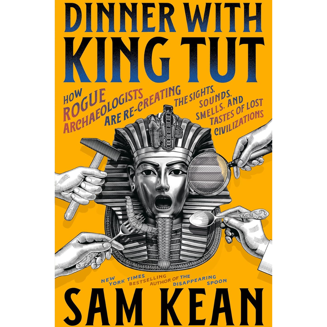 Dinner with King Tut: How Rogue Archaeologists Are Re-creating the Sights, Sounds, Smells, and Tastes of Lost Civilizations By Sam Kean