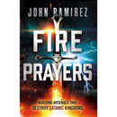 Fire Prayers: Building Arsenals That Destroy Satanic Kingdoms By John Ramirez