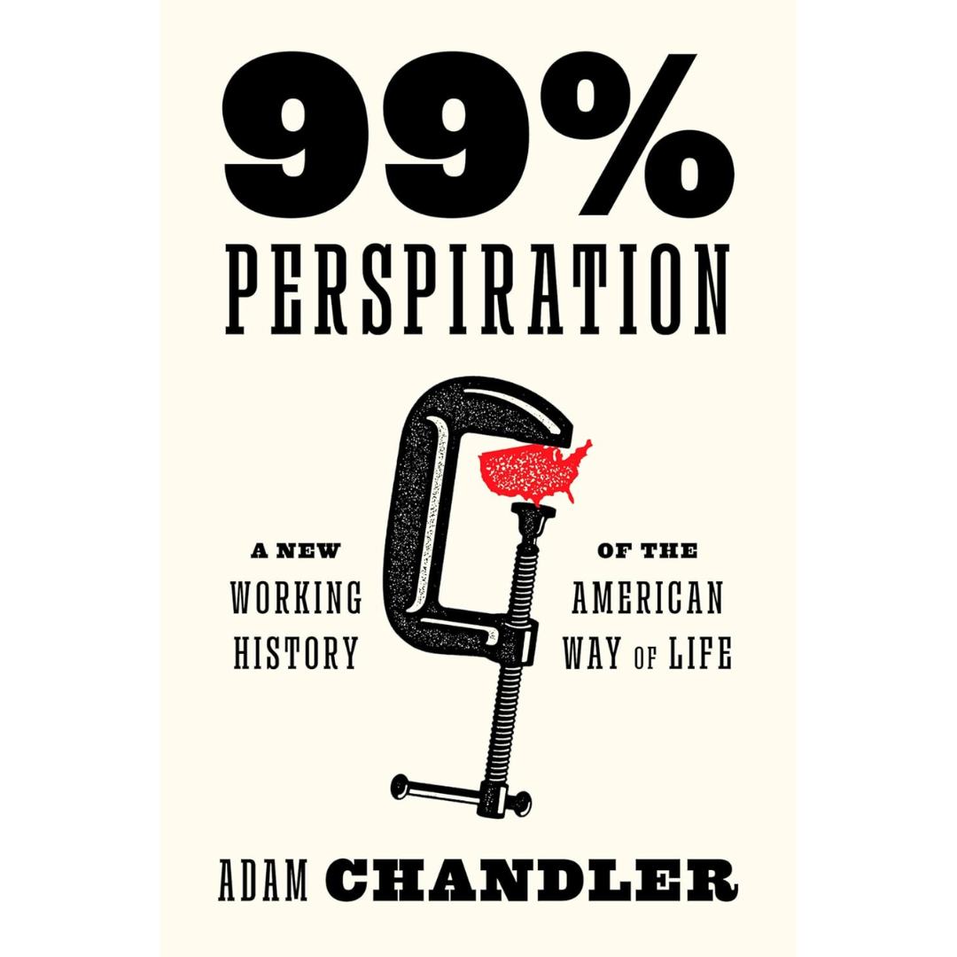 99% Perspiration: A New Working History of the American Way of Life By Adam Chandler